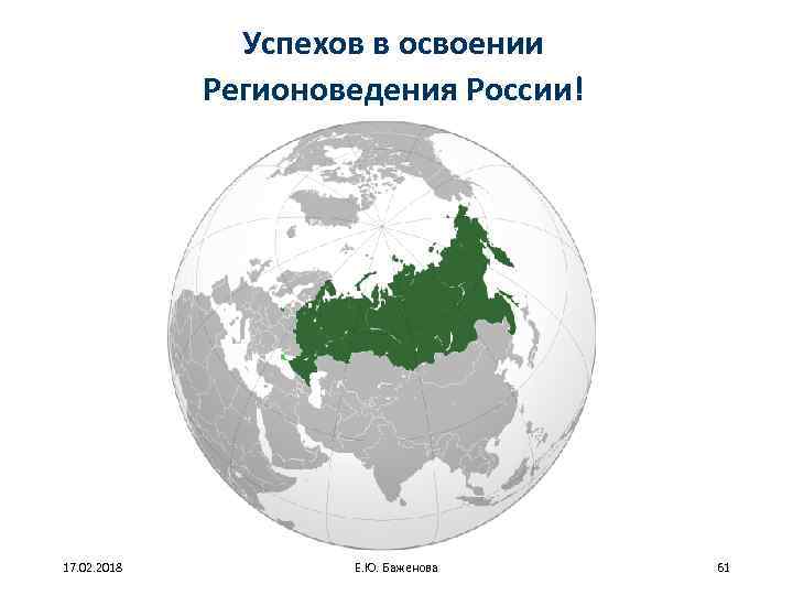 Успехов в освоении Регионоведения России! 17. 02. 2018 Е. Ю. Баженова 61 