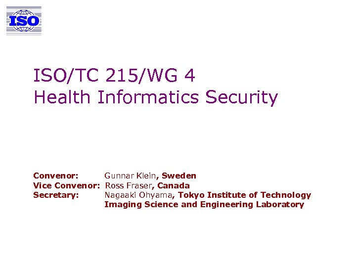 ISO/TC 215/WG 4 Health Informatics Security Convenor: Gunnar Klein, Sweden Vice Convenor: Ross Fraser,