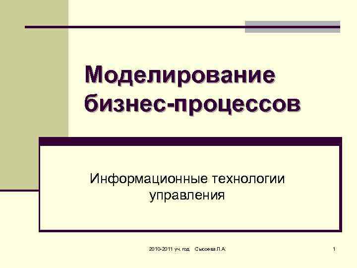 Моделирование бизнес-процессов Информационные технологии управления 2010 -2011 уч. год Сысоева Л. А. 1 