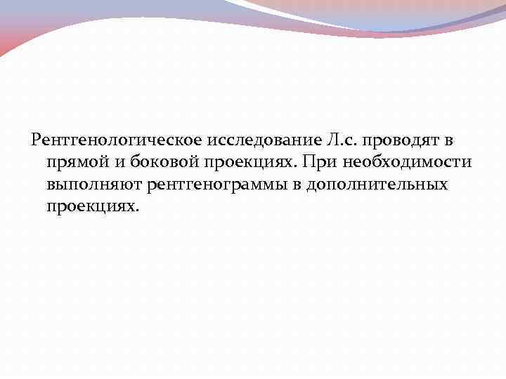 Рентгенологическое исследование Л. с. проводят в прямой и боковой проекциях. При необходимости выполняют рентгенограммы