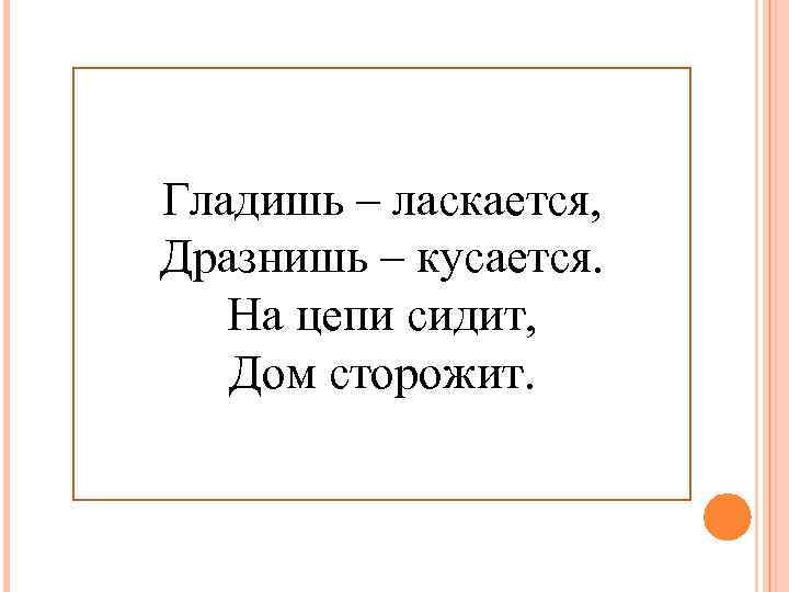Гладишь – ласкается, Дразнишь – кусается. На цепи сидит, Дом сторожит. 