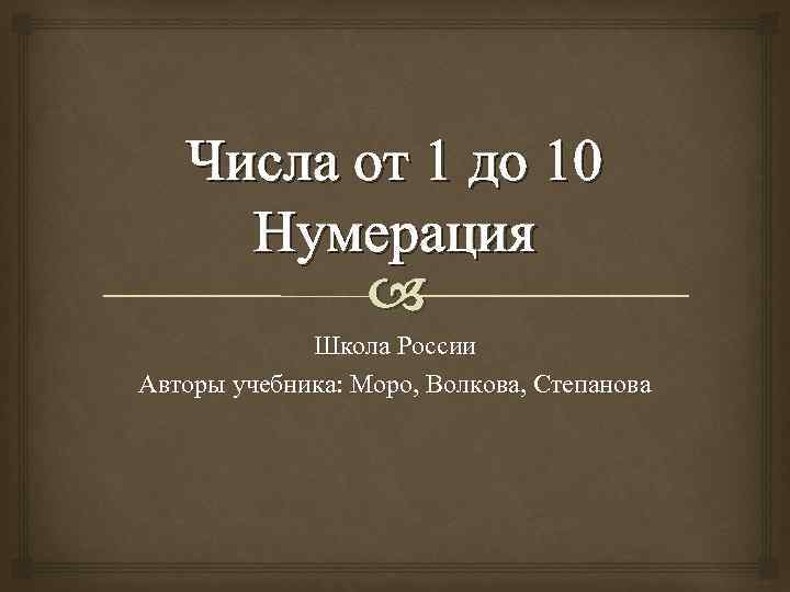 Числа от 1 до 10 Нумерация Школа России Авторы учебника: Моро, Волкова, Степанова 