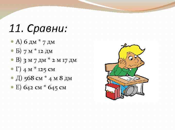 11. Сравни: А) 6 дм * 7 дм Б) 7 м * 12 дм