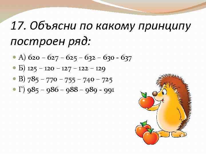 17. Объясни по какому принципу построен ряд: А) 620 – 627 – 625 –