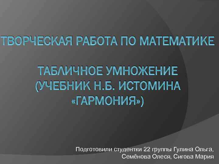 ТВОРЧЕСКАЯ РАБОТА ПО МАТЕМАТИКЕ ТАБЛИЧНОЕ УМНОЖЕНИЕ (УЧЕБНИК Н. Б. ИСТОМИНА «ГАРМОНИЯ» ) Подготовили студентки
