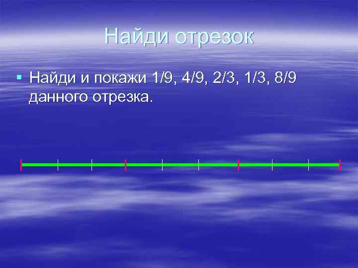 Найди отрезок § Найди и покажи 1/9, 4/9, 2/3, 1/3, 8/9 данного отрезка. 