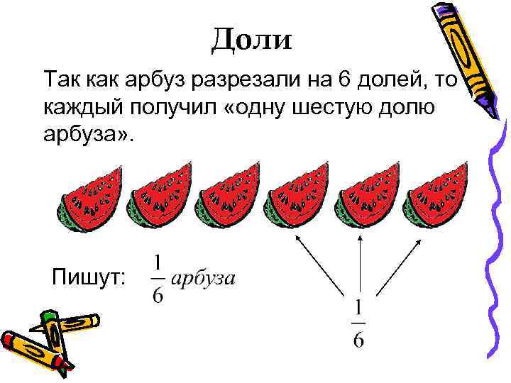 Доли Так как арбуз разрезали на 6 долей, то каждый получил «одну шестую долю