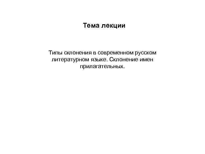 Тема лекции Типы склонения в современном русском литературном языке. Склонение имен прилагательных. 
