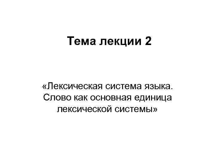 Тема лекции 2 «Лексическая система языка. Слово как основная единица лексической системы» 