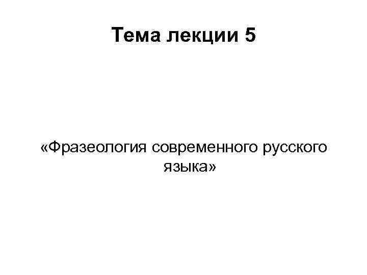 Тема лекции 5 «Фразеология современного русского языка» 