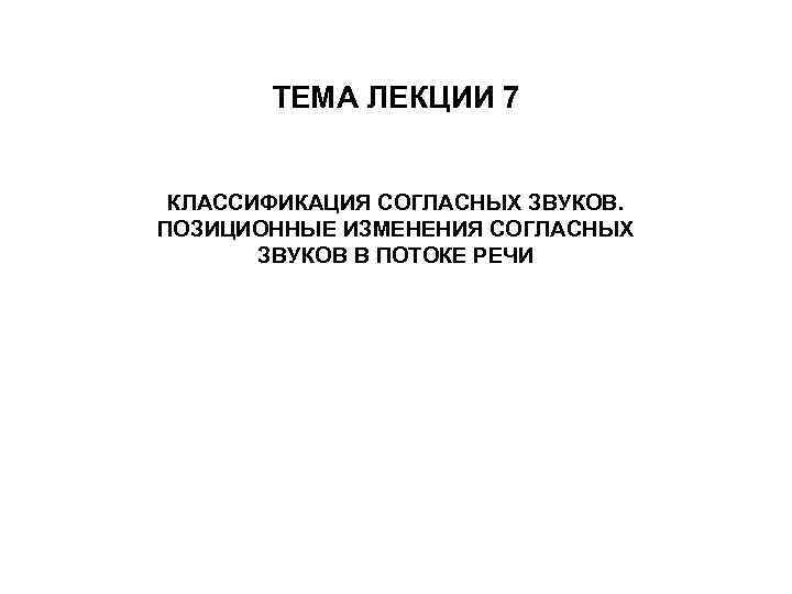 ТЕМА ЛЕКЦИИ 7 КЛАССИФИКАЦИЯ СОГЛАСНЫХ ЗВУКОВ. ПОЗИЦИОННЫЕ ИЗМЕНЕНИЯ СОГЛАСНЫХ ЗВУКОВ В ПОТОКЕ РЕЧИ 