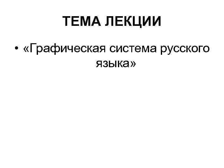 ТЕМА ЛЕКЦИИ • «Графическая система русского языка» 