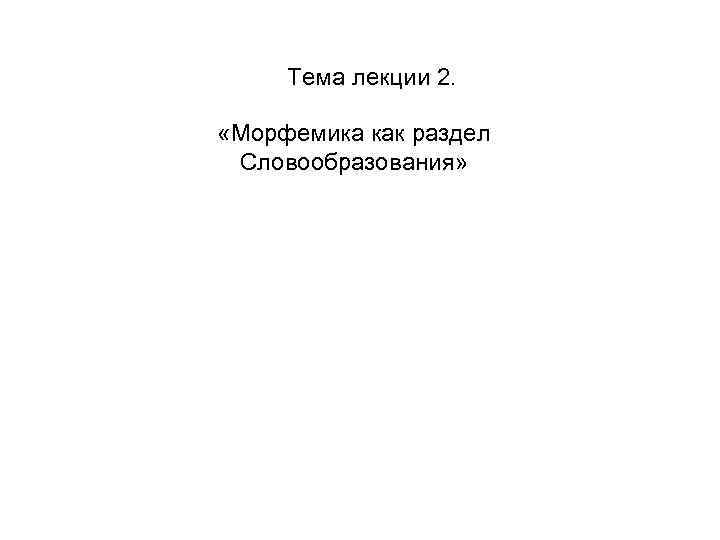 Тема лекции 2. «Морфемика как раздел Словообразования» 