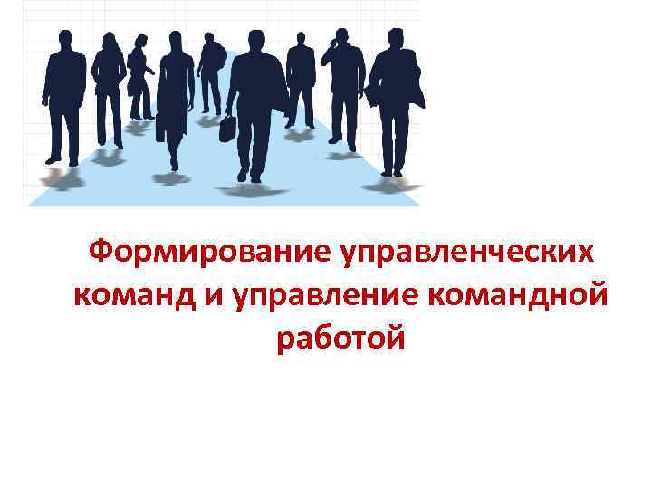 Формирование управленческих команд и управление командной работой 