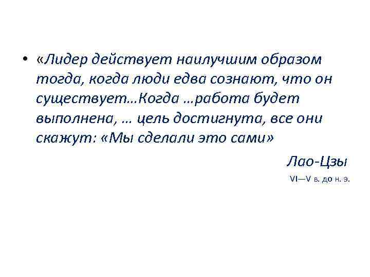  • «Лидер действует наилучшим образом тогда, когда люди едва сознают, что он существует…Когда