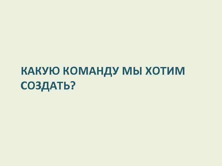 КАКУЮ КОМАНДУ МЫ ХОТИМ СОЗДАТЬ? 