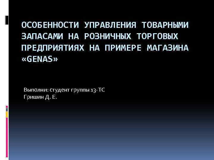 ОСОБЕННОСТИ УПРАВЛЕНИЯ ТОВАРНЫМИ ЗАПАСАМИ НА РОЗНИЧНЫХ ТОРГОВЫХ ПРЕДПРИЯТИЯХ НА ПРИМЕРЕ МАГАЗИНА «GENAS» Выполни: студент