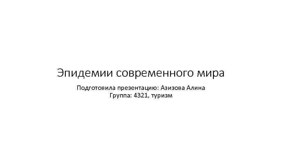 Эпидемии современного мира Подготовила презентацию: Азизова Алина Группа: 4321, туризм 