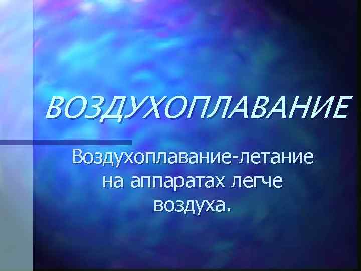 ВОЗДУХОПЛАВАНИЕ Воздухоплавание-летание на аппаратах легче воздуха. 