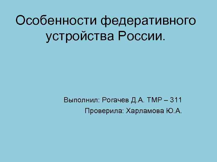 Особенности федеративного устройства России. Выполнил: Рогачев Д. А. ТМР – 311 Проверила: Харламова Ю.