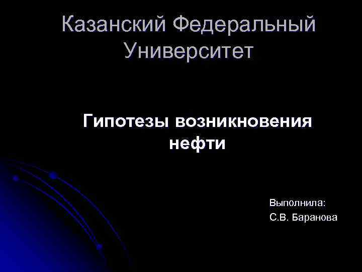 Казанский Федеральный Университет Гипотезы возникновения нефти Выполнила: С. В. Баранова 