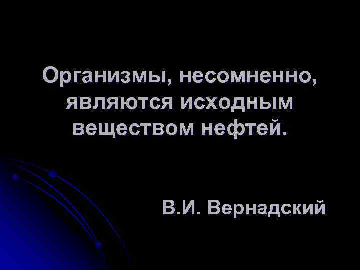 Организмы, несомненно, являются исходным веществом нефтей. В. И. Вернадский 