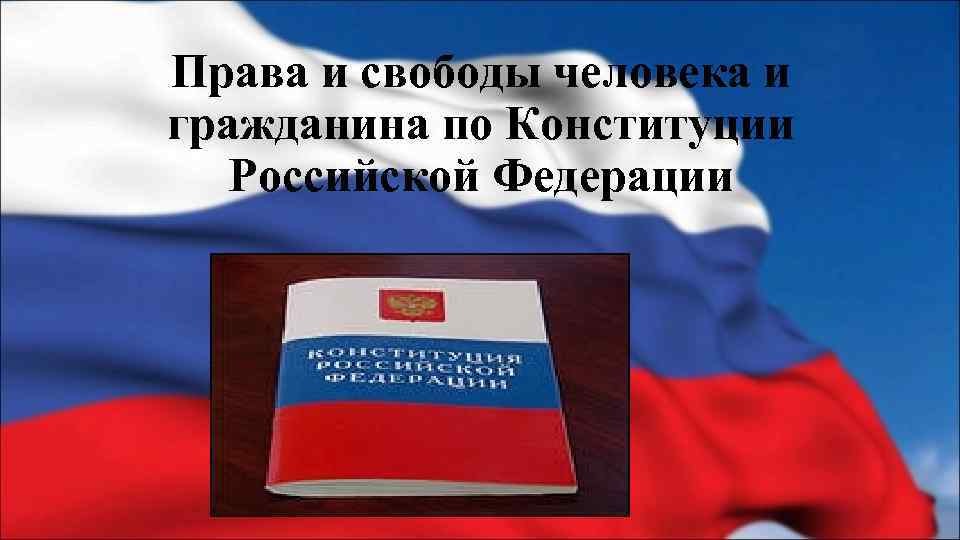 Права и свободы человека и гражданина по Конституции Российской Федерации 