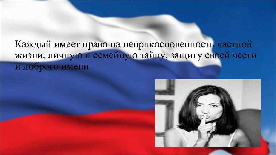 Каждый имеет право на неприкосновенность частной жизни, личную и семейную тайну, защиту своей чести