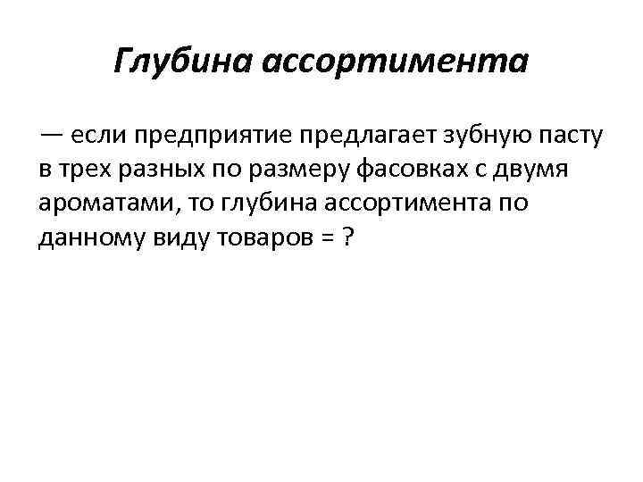 Глубина ассортимента — если предприятие предлагает зубную пасту в трех разных по размеру фасовках