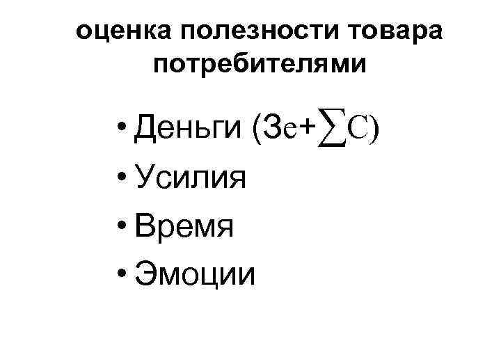 оценка полезности товара потребителями • Деньги (Зe+∑С) • Усилия • Время • Эмоции 