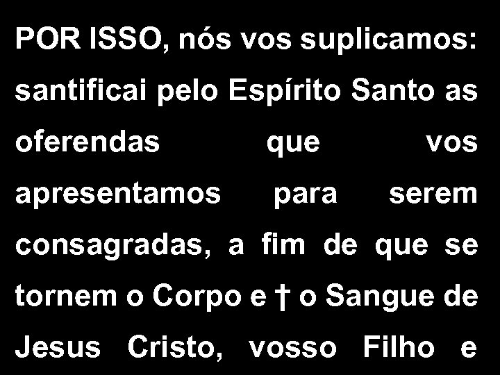 POR ISSO, nós vos suplicamos: santificai pelo Espírito Santo as oferendas que apresentamos para