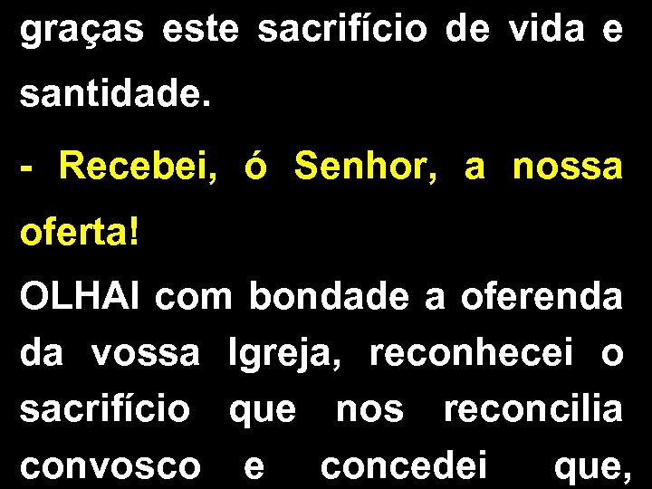 graças este sacrifício de vida e santidade. - Recebei, ó Senhor, a nossa oferta!