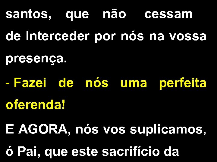 santos, que não cessam de interceder por nós na vossa presença. - Fazei de