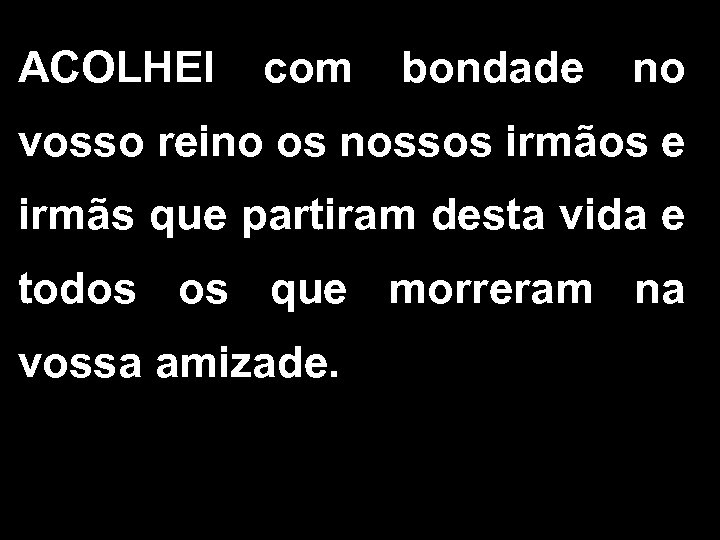 ACOLHEI com bondade no vosso reino os nossos irmãos e irmãs que partiram desta