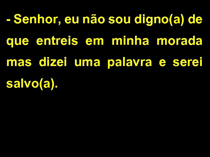 - Senhor, eu não sou digno(a) de que entreis em minha morada mas dizei