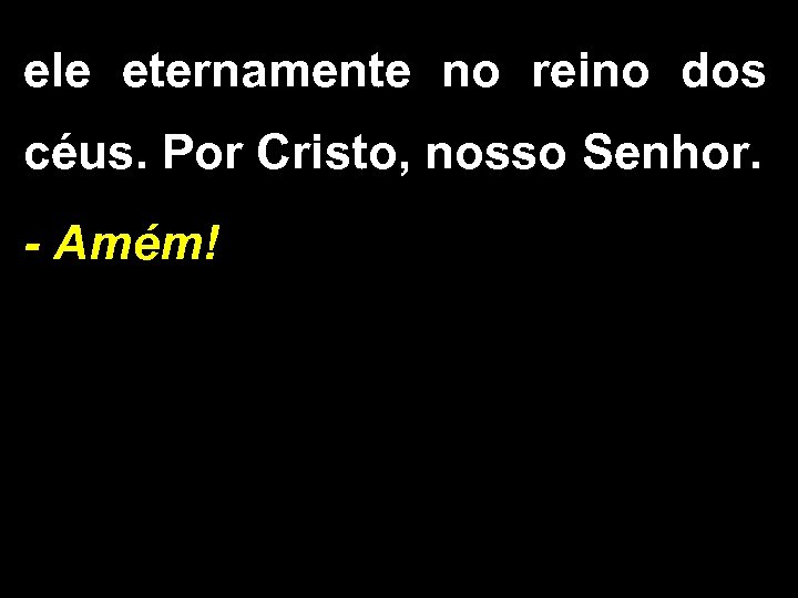 ele eternamente no reino dos céus. Por Cristo, nosso Senhor. - Amém! 