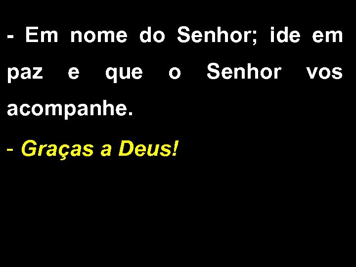 - Em nome do Senhor; ide em paz e que o Senhor vos acompanhe.