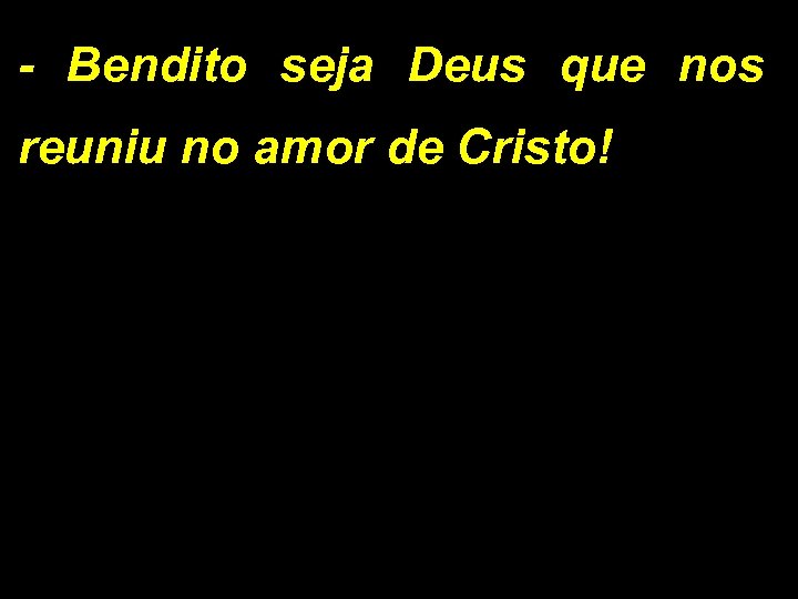 - Bendito seja Deus que nos reuniu no amor de Cristo! 