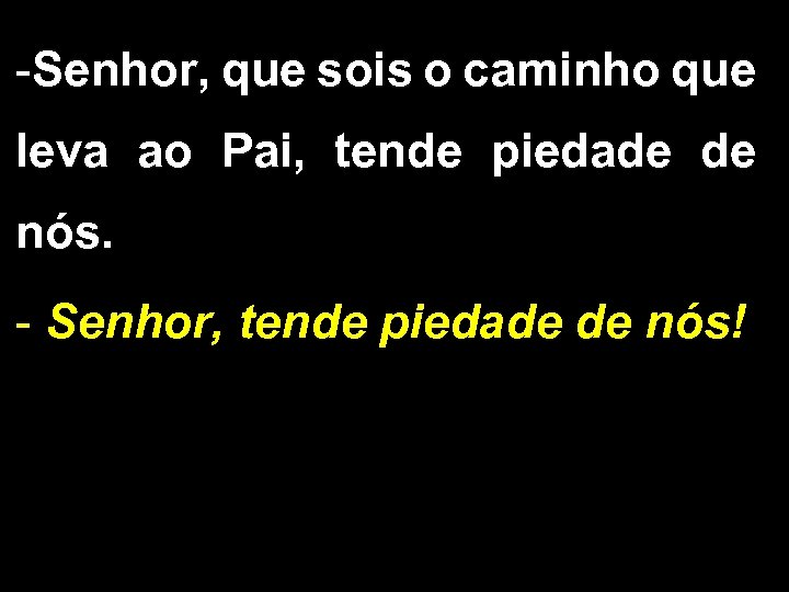 -Senhor, que sois o caminho que leva ao Pai, tende piedade de nós. -