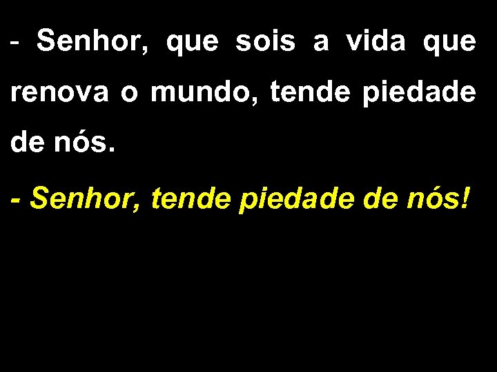 - Senhor, que sois a vida que renova o mundo, tende piedade de nós.