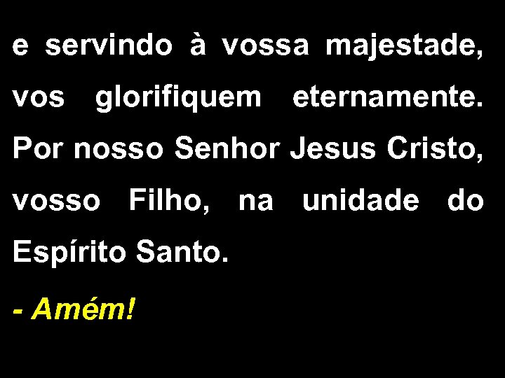 e servindo à vossa majestade, vos glorifiquem eternamente. Por nosso Senhor Jesus Cristo, vosso