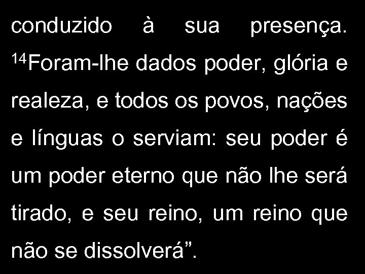 conduzido 14 Foram-lhe à sua presença. dados poder, glória e realeza, e todos os