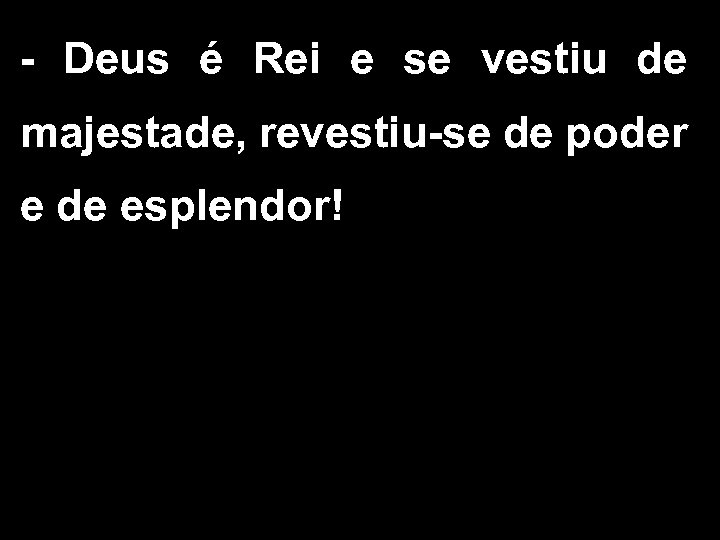 - Deus é Rei e se vestiu de majestade, revestiu-se de poder e de