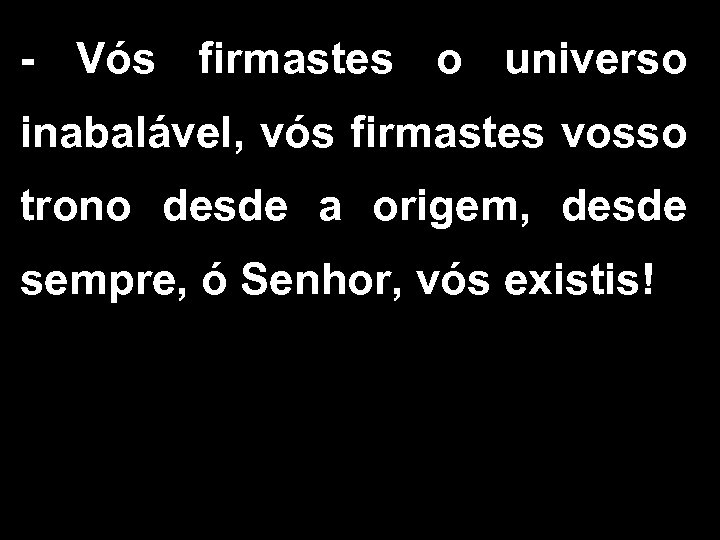 - Vós firmastes o universo inabalável, vós firmastes vosso trono desde a origem, desde