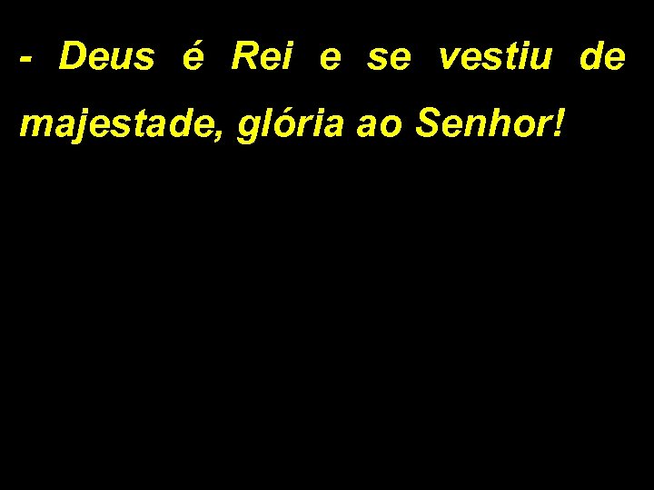 - Deus é Rei e se vestiu de majestade, glória ao Senhor! 