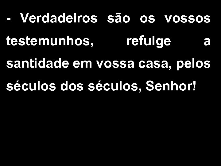 - Verdadeiros são os vossos testemunhos, refulge a santidade em vossa casa, pelos séculos