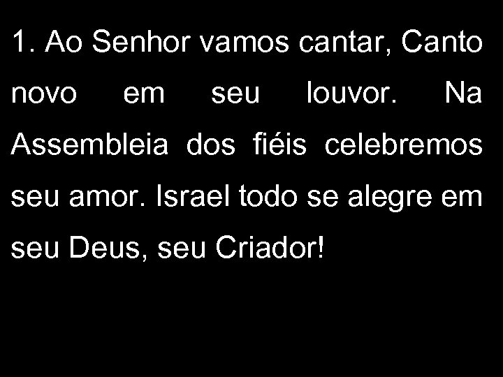 1. Ao Senhor vamos cantar, Canto novo em seu louvor. Na Assembleia dos fiéis