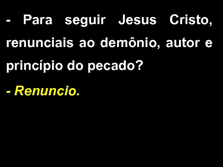 - Para seguir Jesus Cristo, renunciais ao demônio, autor e princípio do pecado? -