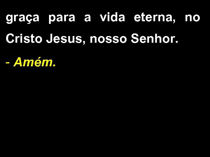 graça para a vida eterna, no Cristo Jesus, nosso Senhor. - Amém. 