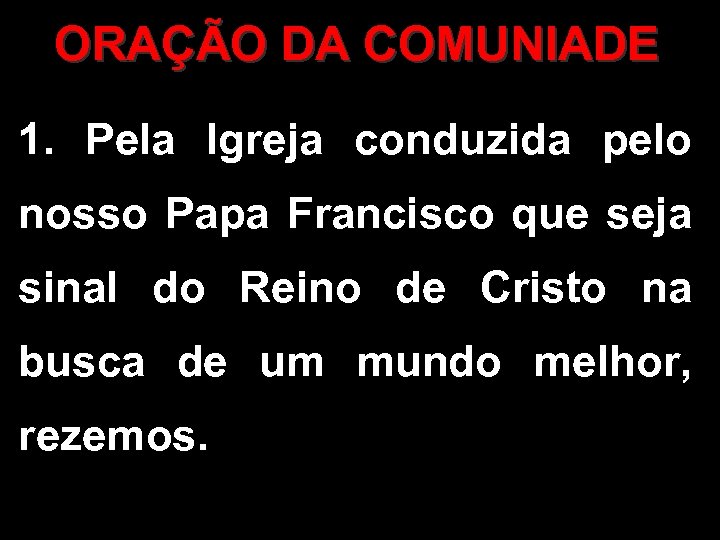 ORAÇÃO DA COMUNIADE 1. Pela Igreja conduzida pelo nosso Papa Francisco que seja sinal